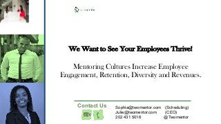 We Want to See Your Employees Thrive!
Mentoring Cultures Increase Employee
Engagement, Retention, Diversity and Revenues.
Contact Us Sophia@twomentor.com (Scheduling)
Julie@twomentor.com (CEO)
202 431 5016 @Twomentor
 