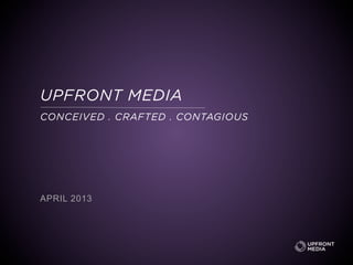 UPFRONT MEDIA
APRIL 2013
CONCEIVED . CRAFTED . CONTAGIOUS
 