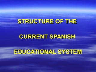 STRUCTURE OF THE   CURRENT SPANISH   EDUCATIONAL SYSTEM 