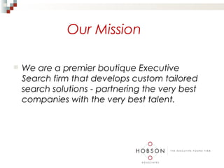 Our Mission

   We are a premier boutique Executive
    Search firm that develops custom tailored
    search solutions - partnering the very best
    companies with the very best talent.
 
