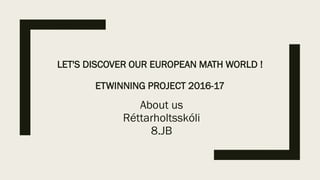 LET'S DISCOVER OUR EUROPEAN MATH WORLD !
ETWINNING PROJECT 2016-17
About us
Réttarholtsskóli
8.JB
 