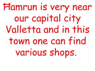 Ħamrun is very near
  our capital city
Valletta and in this
 town one can find
  various shops.
 