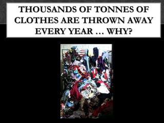 THOUSANDS OF TONNES OF
CLOTHES ARE THROWN AWAY
   EVERY YEAR … WHY?
 
