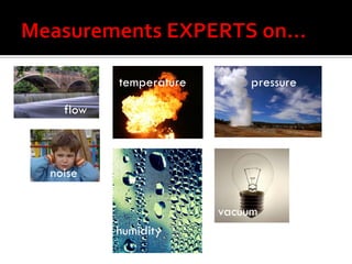 temperature       pressure

  flow
         temperature



noise

                        vacuum
         humidity
 