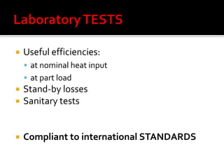    Useful efficiencies:
     at nominal heat input
     at part load
   Stand-by losses
   Sanitary tests


   Compliant to international STANDARDS
 