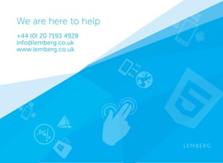 We are here to help 
London, UK 
+44 (0) 20 7193 4928 
Stockholm, Sweden 
+46 8 5592 1422 
info@lemberg.co.uk 
www.lemberg.co.uk 
Lviv, Ukraine 
+38 032 29 88 530 
