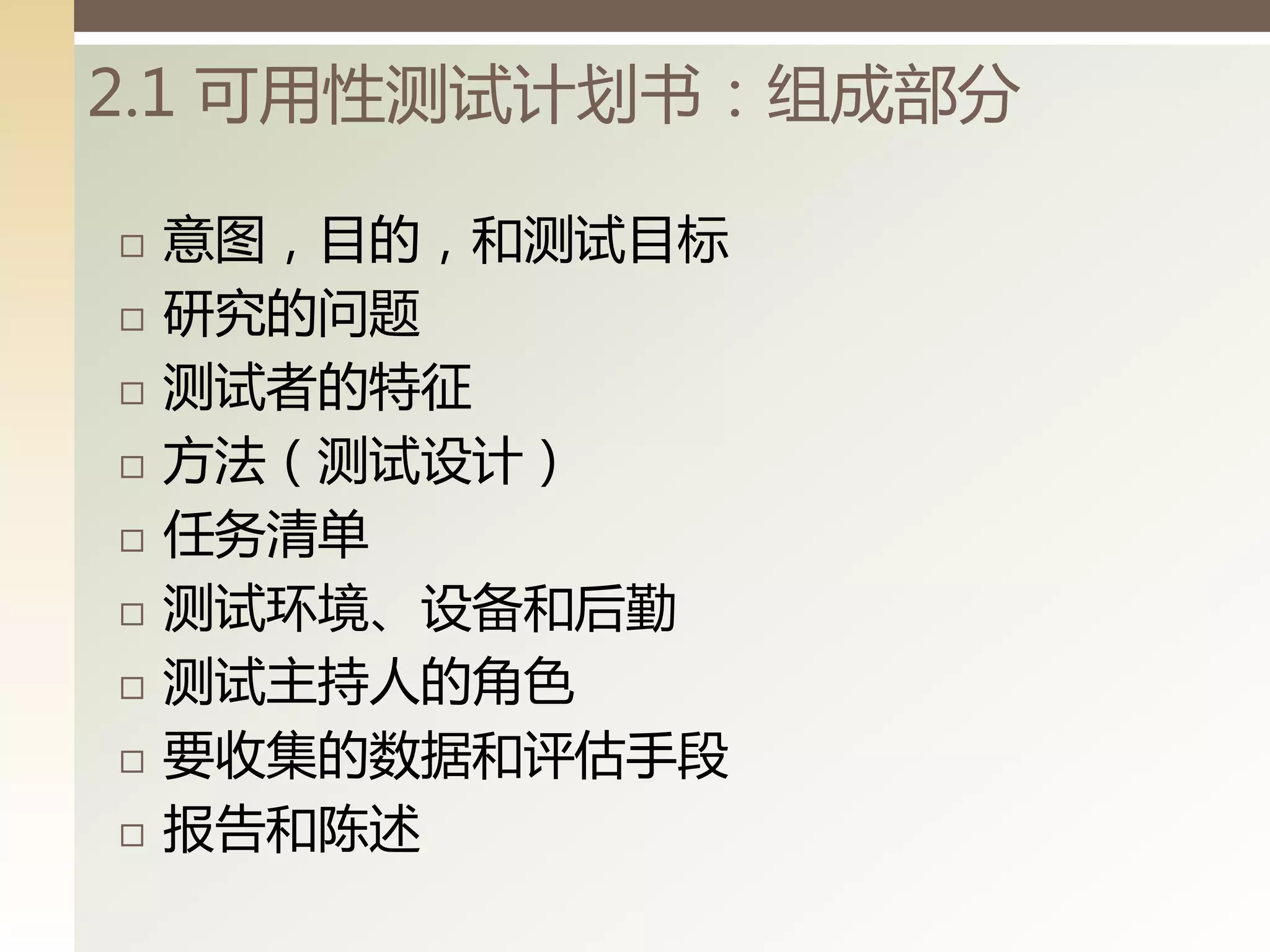 2.1 可用性测试计划书：组成部分

   意图，目的，和测试目标
   研究的问题
   测试者的特征
   方法（测试设计）
   任务清单
   测试环境、设备和后勤
   测试主持人的角色
   要收集的数据和评估手段
   报告和陈述
 