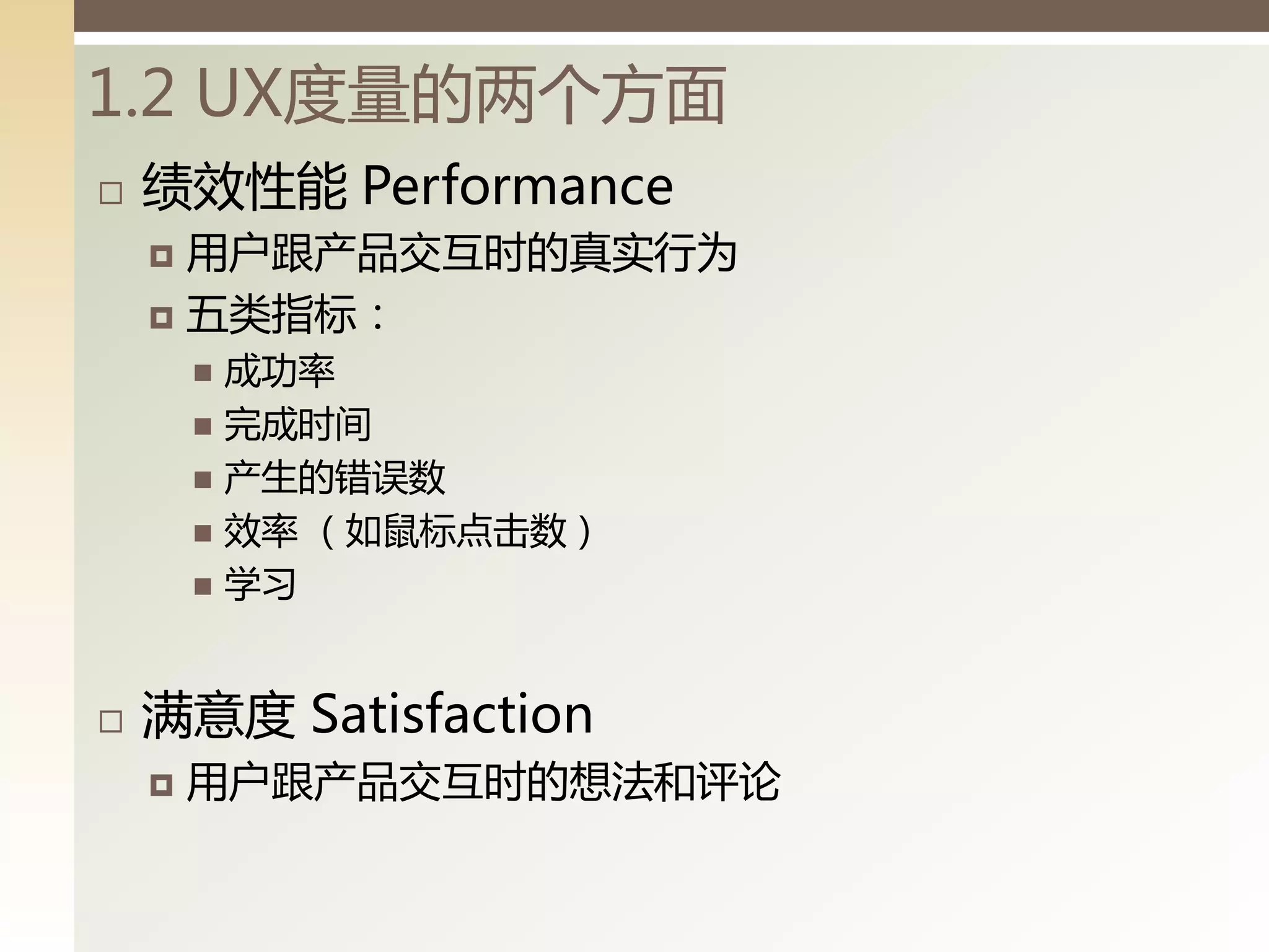 1.2 UX度量的两丧方面
   绩效性能 Performance
     用户跟产品交互时的真实行为
     五类指标：
         成功率
         完成时间
         产生的错误数
         效率 （如鼠标点击数）
         学习



   满意度 Satisfaction
       用户跟产品交互时的想法和评论
 