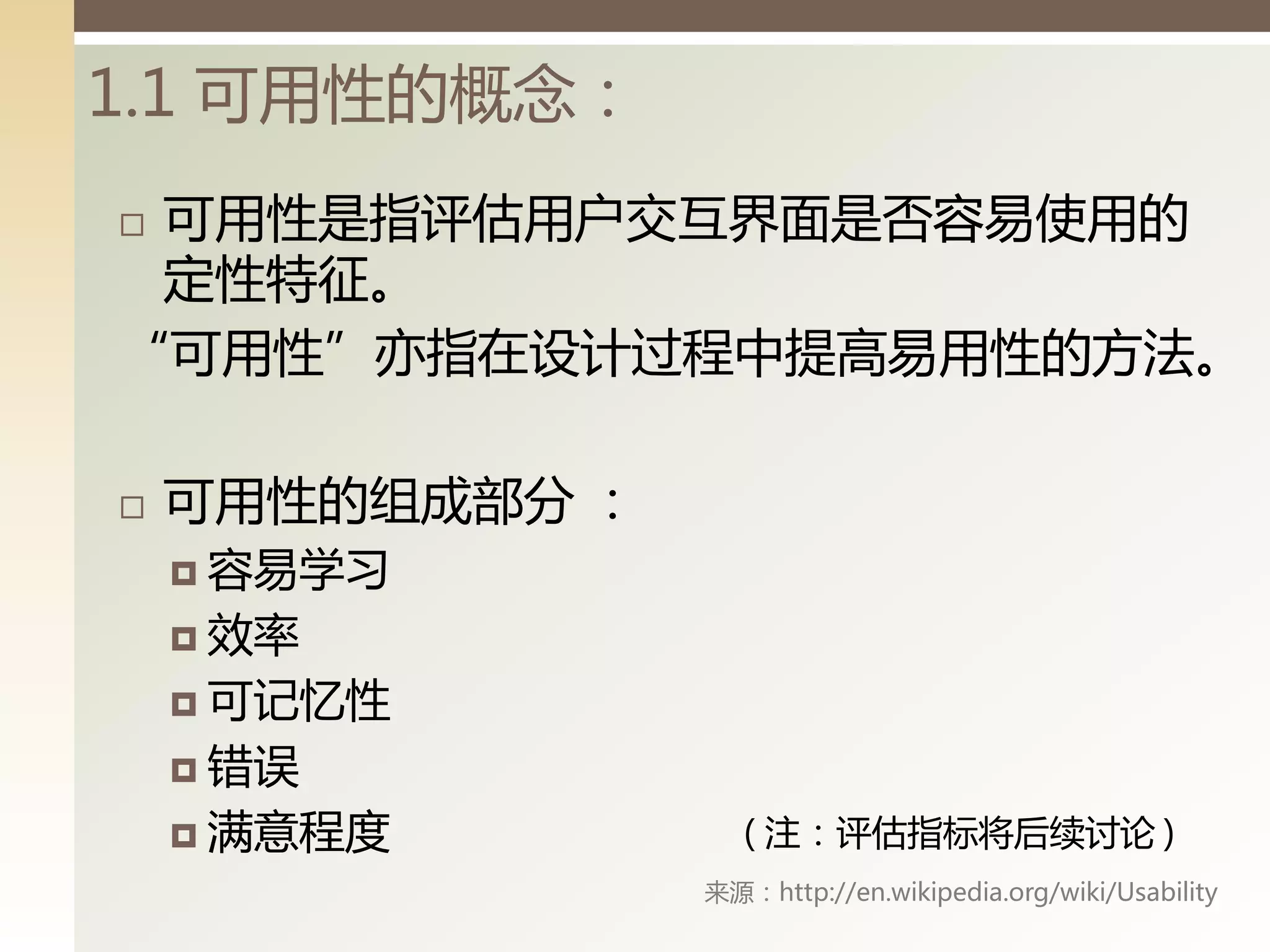 1.1 可用性的概念：
可用性是指评估用户交互界面是否容易使用的
 定性特征。
“可用性”亦指在设计过程丨提高易用性的方法。

   可用性的组成部分 ：
     容易学习

     效率

     可记忆性

     错误

     满意程度          ( 注：评估指标将后续讨论 )
                 来源：http://en.wikipedia.org/wiki/Usability
 