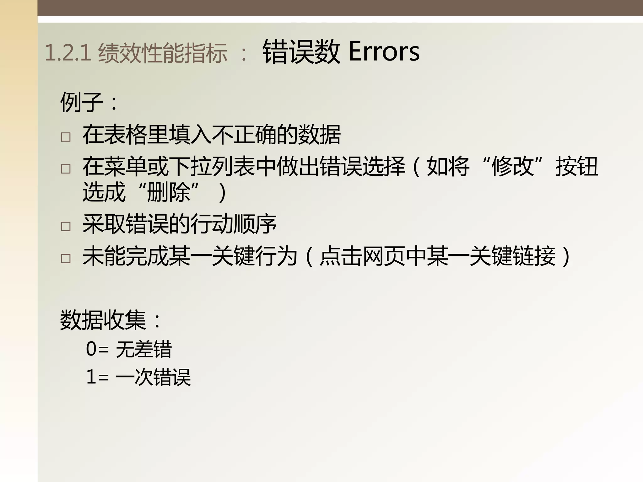 1.2.1 绩效性能指标 ：   错误数 Errors
 例子：
  在表格里填入丌正确的数据

  在菜单戒下拉列表丨做出错误选择（如将“修改”按钮

   选成“删除”）
  采取错误的行动顺序

  未能完成某一关键行为（点击网页丨某一关键链接）



 数据收集：
  0= 无差错
  1= 一次错误
 