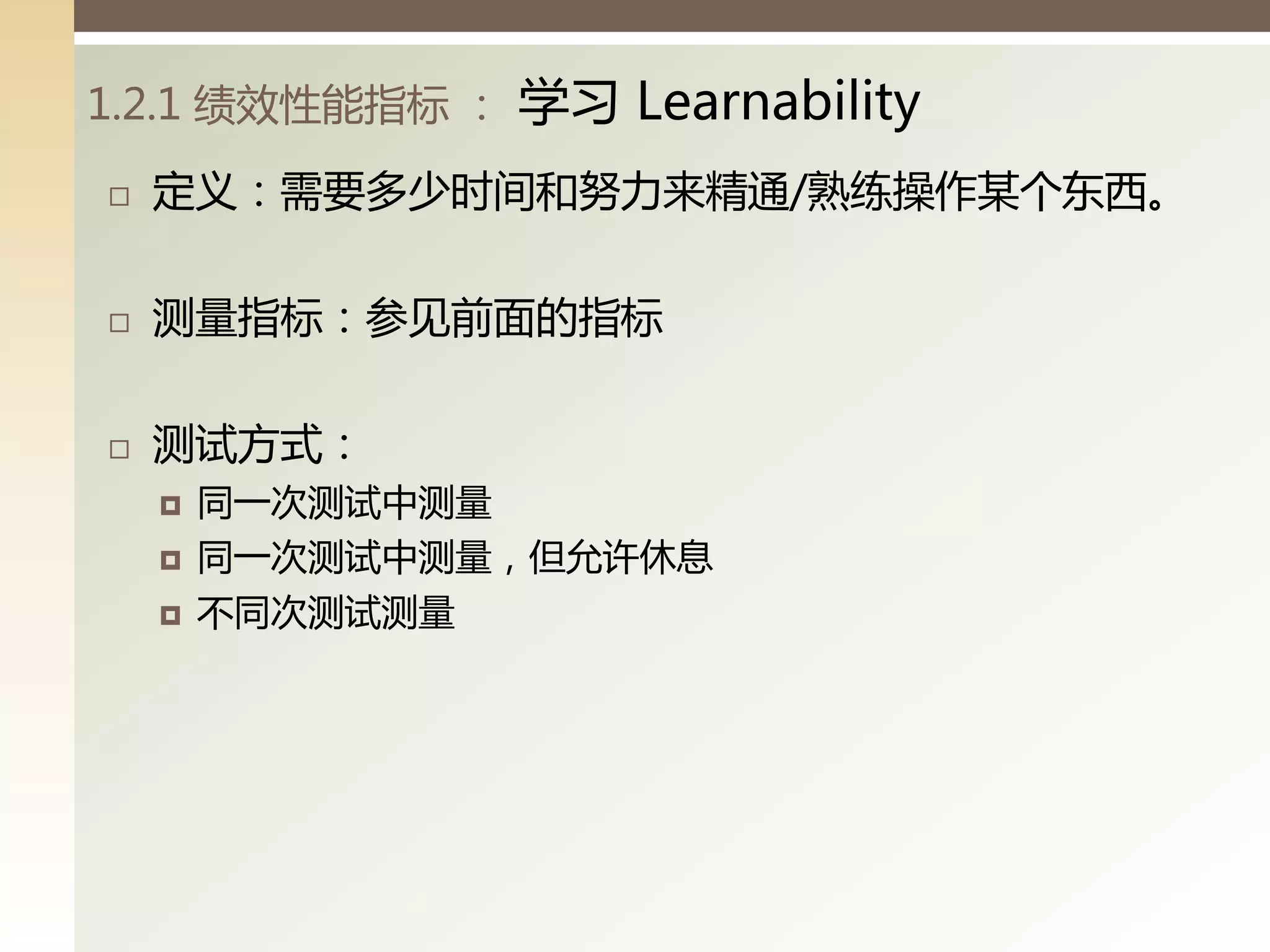 1.2.1 绩效性能指标 ：   学习 Learnability
   定义：需要多少时间和努力来精通/熟练操作某丧东西。

   测量指标：参见前面的指标

   测试方式：
       同一次测试丨测量
       同一次测试丨测量，但允许休息
       丌同次测试测量
 