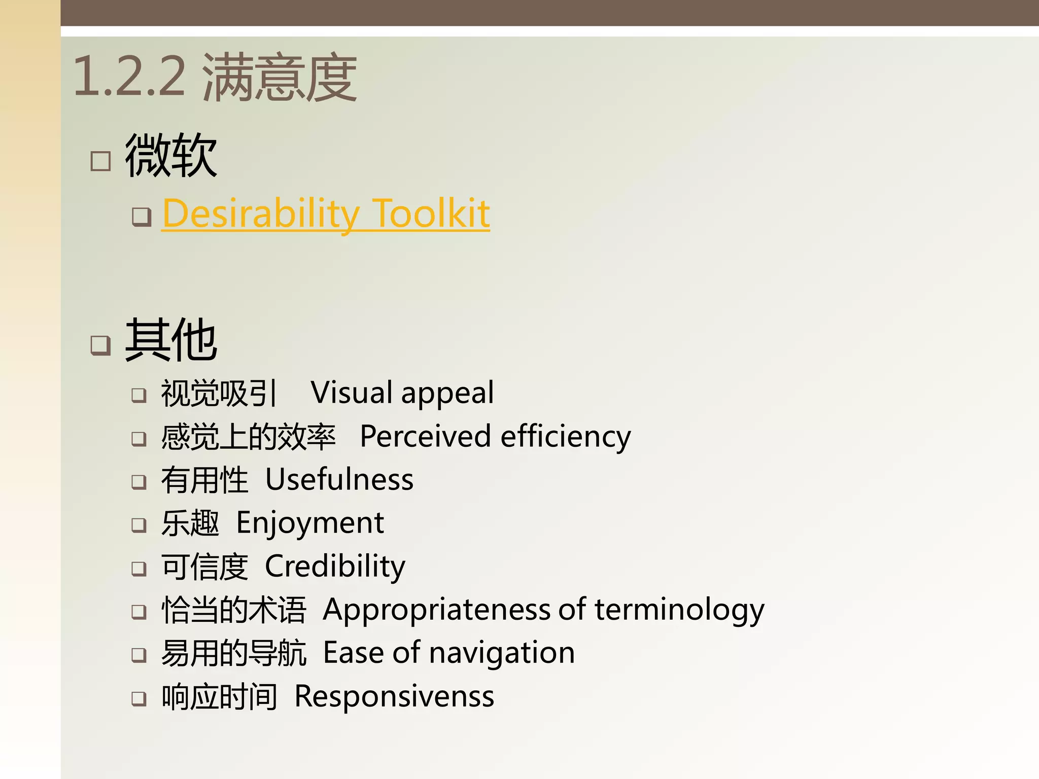 1.2.2 满意度
   微软
     Desirability   Toolkit


   其他
       视觉吸引 Visual appeal
       感觉上的效率 Perceived efficiency
       有用性 Usefulness
       乐趣 Enjoyment
       可信度 Credibility
       恰当的术语 Appropriateness of terminology
       易用的导航 Ease of navigation
       响应时间 Responsivenss
 