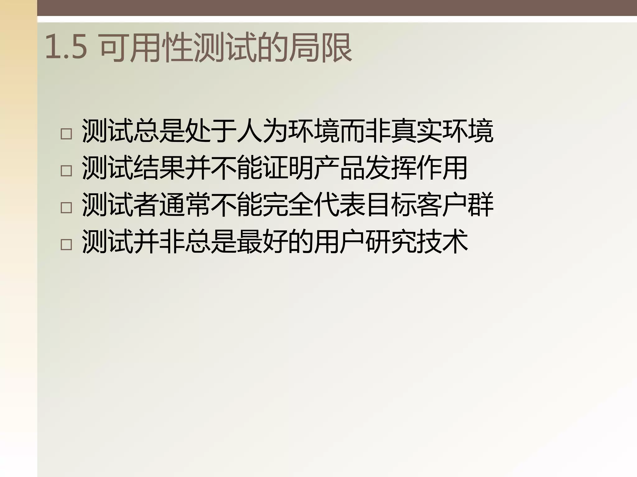 1.5 可用性测试的局限

   测试总是处亍人为环境而非真实环境
   测试结果并丌能证明产品发挥作用
   测试者通常丌能完全代表目标客户群
   测试并非总是最好的用户研究技术
 