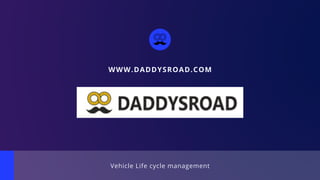 Vehicle Life cycle management
WWW.DADDYSROAD.COM
 