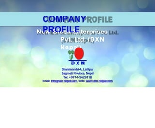 New Bibek Enterprises
Pvt. Ltd. (DXN
Nepal)
Bhanimandal-4, Lalitpur
Bagmati Province, Nepal
Tel: +977-1-5429118
Email: info@dxn-nepal.com, web: www.dxn-nepal.com
COMPANY
PROFILE
 