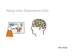 About User Experience (UX)
Ravi Singh
 