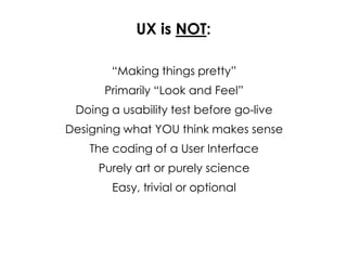 UX is NOT:
“Making things pretty”
Primarily “Look and Feel”
Doing a usability test before go-live
Designing what YOU think...