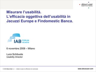 Misurare l’usabilità. L’efficacia oggettiva dell’usabilità in  Jacuzzi Europe e Findomestic Banca. 6 novembre 2008 – Milano Luca Schibuola Usability Director 
