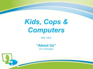 Kids, Cops &
 Computers
      2012 – 2013



   “About Us”
    (in 2 minutes)
 