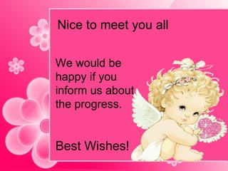 Nice  to meet you all We would be happy if you inform us about the progress. Best Wishes!   
