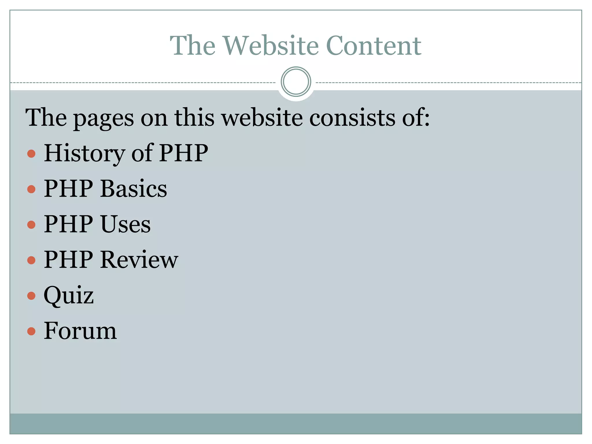 The Website Content

The pages on this website consists of:
 History of PHP
 PHP Basics
 PHP Uses
 PHP Review
 Quiz
 Forum
 
