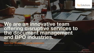 ALL RIGHT RESERVED //TAPSOLUTIONS 2016
We are an innovative team
oﬀering disruptive services to
the document management
and BPO industries.
More than 25 years of proven experience managing non structure
information, document processing and data capture 
 