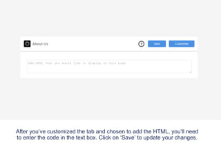 After you’ve customized the tab and chosen to add the HTML, you’ll need
to enter the code in the text box. Click on ‘Save’ to update your changes.
 