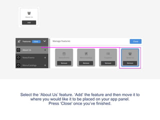 Select the ‘About Us’ feature. ‘Add’ the feature and then move it to
where you would like it to be placed on your app panel.
Press ‘Close' once you’ve finished.
 
