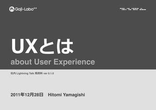 UX
about User Experience!
  Lightning Talk ⽤用   	
  ver 0.1.0	
  




2011    12⽉月28⽇日 　Hitomi Yamagishi!
 