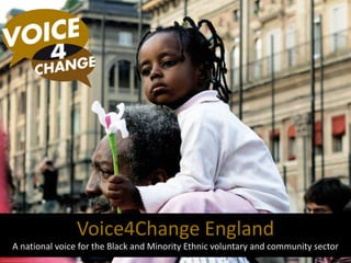 Voice4Change England A national voice for the Black and Minority Ethnic voluntary and community sector 