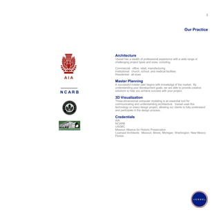 Our Practice Architecture Vessel has a wealth of professional experience with a wide range of challenging project types and sizes, including: Commercial:  office, retail, manufacturing Institutional:  church, school, and medical facilities Residential:  all sizes Master Planning A successful master plan begins with knowledge of the market.  By understanding your development goals, we are able to provide creative solutions to help you achieve success with your project. 3D Visualization Three-dimensional computer modeling is an essential tool for communicating and understanding architecture.  Vessel uses this technology on every design project, allowing our clients to fully understand and participate in the design process. Credentials AIA NCARB USGBC Missouri Alliance for Historic Preservation Licensed Architects:  Missouri, Illinois, Michigan, Washington, New Mexico, Florida A I A N C A R B 