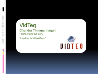 VidTeqConfidential
VidTeq
Chandra Thimmannagari
Founder and Co-CEO
“Leaders in VideoMaps”
 