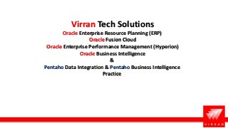 Virran Tech Solutions
Oracle Enterprise Resource Planning (ERP)
Oracle Fusion Cloud
Oracle Enterprise Performance Management (Hyperion)
Oracle Business Intelligence
&
Pentaho Data Integration & Pentaho Business Intelligence
Practice
 