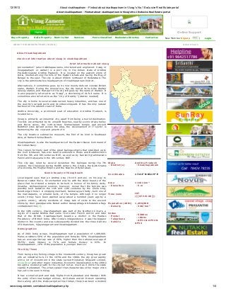 12/19/13

About visakhapatnam - Findout about visakhapatnam in Vizag's No.1 Exclusive Real Estate portal
A bout visakhapatnam - Findout about visakhapatnam in Vizag's No.1 Exclusive Real Estate portal

Online Support
Buy a Property

Sell a Property

Rent-In/Out

Services

Post a Classified

Realestate Directory

Contact us

ABOUT VISAKHAPATNAM (VIZAG)

New Member Signup

|

Login

Advertisers

About Visakhapatnam
check out information about vizag in visakhapatnam
brief information about vizag
pronunciation? (also Viśākhapaanamu, shortened and anglicized: Vizag or
Vizagapatnam or waltair) is a port city in the Indian state of Andhra
Pradesh(C oastal Andhra Pradesh). It is located on the eastern shore of
India, nestled among the hills of the Eastern Ghats and facing the Bay of
Bengal to the east. The city is about 650km northeast of Hyderabad. The
city is the administrative headquarters of Visakhapatnam District.
Alternatively, it sometimes goes by its now mostly defunct colonial British
name, Waltair. During the colonial era, the city had at its hub the Waltair
railway station, and that part of the city still goes by the name of Waltair. It
is also popularly referred to as "Vizag", a shortening of its full name. It is
sometimes also referred to as the "C ity of Destiny".[citation needed]
The city is home to several state owned heavy industries, and has one of
the country's largest ports and its oldest shipyard. It has the only natural
harbour on the eastern coast of India.
Andhra University, a prominent seat of education in Andhra Pradesh, is
located here.
Vizag is primarily an industrial city, apart from being a tourist destination.
Tourists are attracted by its unspoilt beaches, nearby scenic Araku Valley
and Borra caves, the 11th-century Simhachalam temple and ancient
Buddhist sites spread across the area, the development of IT sector is
fastnening the city view and growth of it.
The city boasts a submarine museum, the first of its kind in Southeast
Asia, at Rama Krishna Beach.
Visakhapatnam is also the headquarters of the Eastern Naval C ommand of
the Indian Navy.
This region, formerly part of the great Kalinga empire that stretched up to
the river Godavari, has also been mentioned in Hindu and Buddhist texts
from the 5th and 6th centuries BC E, as well as by Sanskrit grammarians
Panini and Katyayana in the 4th century BC E.
This city was ruled by several dynasties: the Kalingas during the 7th State
century, the C halukyas during the8th century, the C holas, the Qutb Shahis - District(s)
of Golconda, the Mughal Empire and the Nizams of Hyderabad.
Scenic beauty of Vizag beach

Coordinates

Local legend says that an Andhra king (9-11th century) on his way to
Benares rested there. So enchanted was he with the sheer beauty of the
place that he ordered a temple to be built in honour of his family deity, Area
Visakha. Archaeological sources, however, reveal that the temple was - Elevation
possibly built between the 11th and 12th centuries by the C hola king,
Kulottunga C hola I. A shipping merchant, Sankarayya C hetty, built one of
the mandapams, or pillared halls, of the temple. Although it no longer Time zone
exists (it may have been washed away about a hundred years ago by a
cyclonic storm), elderly residents of Vizag talk of visits to the ancient
shrine by their grandparents. Noted author Ganapatiraju Atchutarama Raju Population (2001)
contradicted this [1].
- Density
In the 18th century, Visakhapatnam was part of the Northern C ircars, a
region of C oastal Andhra that came first under French control and later Codes
that of the British. Visakhapatnam became a district in the Madras - Postal
Presidency of British India. After India 's independence it was the biggest - Telephone
district in the country and was subsequently divided into the three districts - Vehicle
of Srikakulam, Vijayanagaram and Visakhapatnam.

Andhra Pradesh

- Visakhapatnam

17.42° N 83.15° E

11161 km²
- 5m
IST
([[UTC+5:30]])
1,498,900
- 340/km²

- 5300xx
- +0891
- AP31 & AP32 &
AP33

Demographics
As of 2001 India census, Visakhapatnam had a population of 1,498,900.
Males constitute 50% of the population and females 50%. Visakhapatnam
has an average literacy rate of 69%, higher than the national average of
59.5%: male literacy is 74% and female literacy is 63%. In
Visakhapatnam, 10% of the population is younger than six.
The City/Town
From being a tiny fishing village in the nineteenth century, Vizag has grown
into an industrial hub. In the 1970s and the 1980s the city grew rapidly
with a lot of investment in the state-owned Hindustan Shipyard Limited,
Vizag Steel and other major industries. Economic liberalization in the 1990s
brought a modest growth to the city but not as much as it did to the state
capital, Hyderabad. The urban sprawl that characterizes other major cities
has yet to be seen in Vizag.
It has a small airport and daily flights from Hyderabad and Mumbai. With
the entry of two new budget airlines, Air Sahara and Air Deccan operating
there along with the state-owned airline Indian, there has been a modest
increase in frequency of the flights. Vizag Airport has recently received

www.vizagzameen.com/aboutvisakhapatnam.php

1/4

 