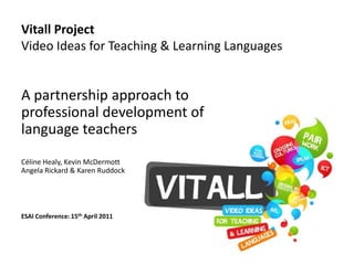 Vitall Project Video Ideas for Teaching & Learning Languages  A partnership approach to professional development of language teachers Céline Healy, Kevin McDermott Angela Rickard & Karen Ruddock ESAI Conference: 15th April 2011 