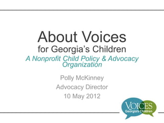 About Voices
   for Georgia’s Children
A Nonprofit Child Policy & Advocacy
            Organization
          Polly McKinney
         Advocacy Director
           10 May 2012
 