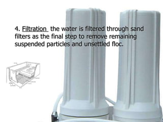 4.  Filtration    the water is filtered through sand filters as the final step to remove remaining suspended particles and unsettled floc. 
