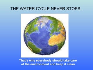 THE WATER CYCLE NEVER STOPS.. That’s why everybody should   take care of the environment and keep it clean 