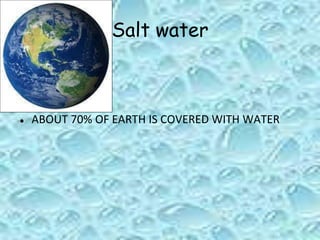 Salt water
● ABOUT 70% OF EARTH IS COVERED WITH WATER
 
