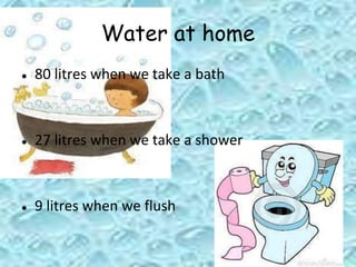 Water at home
● 80 litres when we take a bath
● 27 litres when we take a shower
● 9 litres when we flush
 