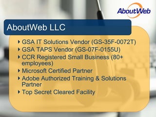 AboutWeb LLC GSA IT Solutions Vendor (GS-35F-0072T)   GSA TAPS Vendor (GS-07F-0155U) CCR Registered Small Business (80+ employees)   Microsoft Certified Partner Adobe Authorized Training & Solutions Partner Top Secret Cleared Facility 