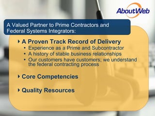 A Proven Track Record of Delivery Experience as a Prime and Subcontractor A history of stable business relationships Our customers have customers; we understand the federal contracting process Core Competencies Quality Resources A Valued Partner to Prime Contractors and Federal Systems Integrators: 
