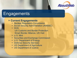 Current Engagements Nuclear Regulatory Commission Social Security Administration (AWSSC) DHS:  US Customs and Border Protection Smart Border Alliance, US Visit U.S. Mint Securities and Exchange Commission U.S. Department of Energy Defense Security Services US Department of Agriculture US Department of Justice Engagements 