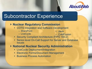Subcontractor Experience Nuclear Regulatory Commission COTS Integration and Software Development SharePoint  LiveCycle Security Compliant Architecture (FIPS 140-2) Senior-level On-Call Support for Server and Database Issues National Nuclear Security Administration LiveCycle Deployment/Integration Electronic Forms/Document Management Business Process Automation Java ColdFusion 