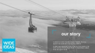 our story
Located in a scenic mountain range in Sweden, Åre may
appear to be small town but it has big ambitions.
In 2008 it was appointed as one of the top 10 ski resorts in the
world, and has held the Alpine World Championships multiple
times and again in 2019.
 