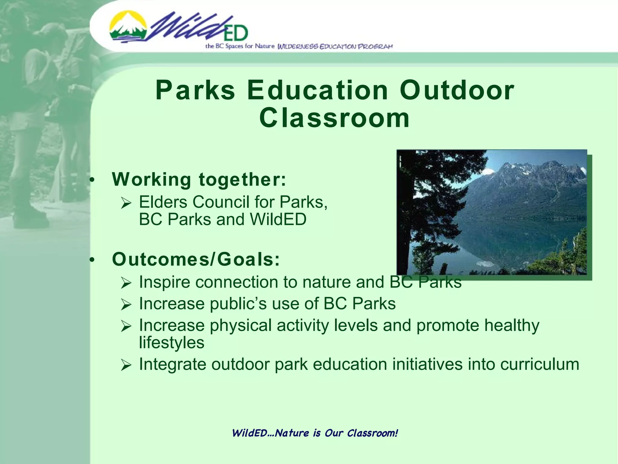 Parks Education Outdoor Classroom Working together:  Elders Council for Parks,  BC Parks and WildED Outcomes/Goals: Inspire connection to nature and BC Parks Increase public’s use of BC Parks Increase physical activity levels and promote healthy lifestyles Integrate outdoor park education initiatives into curriculum WildED…Nature is Our Classroom! 