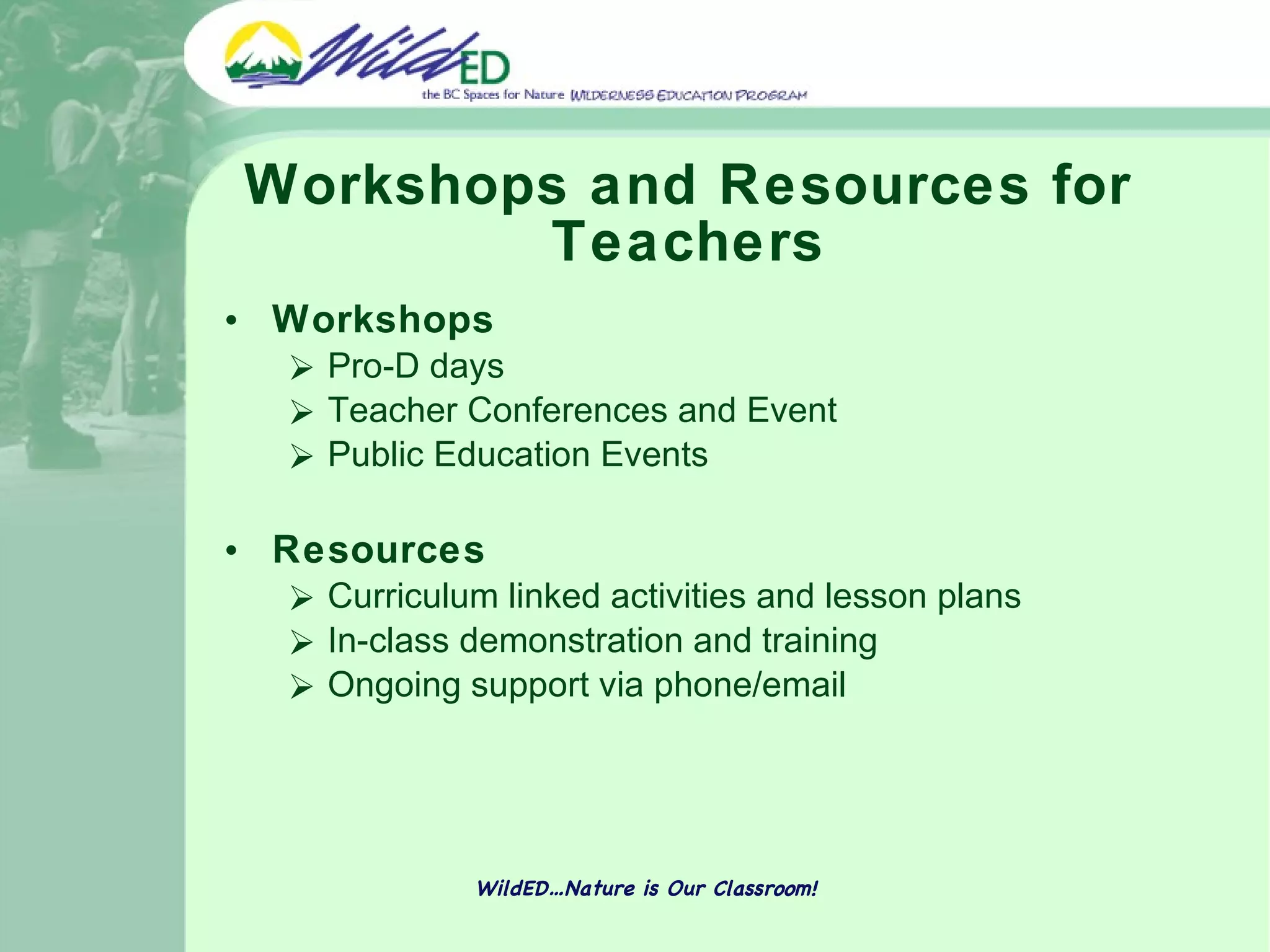 Workshops and Resources for Teachers Workshops Pro-D days Teacher Conferences and Event Public Education Events Resources Curriculum linked activities and lesson plans In-class demonstration and training Ongoing support via phone/email WildED…Nature is Our Classroom! 