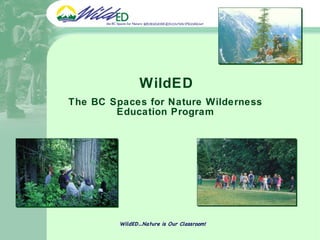 WildED The BC Spaces for Nature Wilderness Education Program WildED…Nature is Our Classroom! 