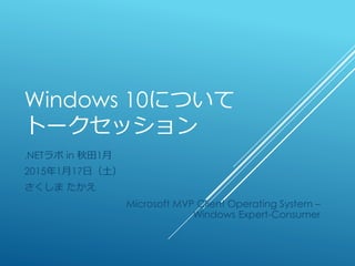 Windows 10について
トークセッション
.NETラボ in 秋田1月
2015年1月17日（土）
さくしま たかえ
Microsoft MVP Client Operating System –
Windows Expert-Consumer
 