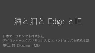 酒と泪と Edge とIE
日本マイクロソフト株式会社
デベロッパーエクスペリエンス & エバンジェリズム統括本部
物江 修 (@osamum_MS)
 